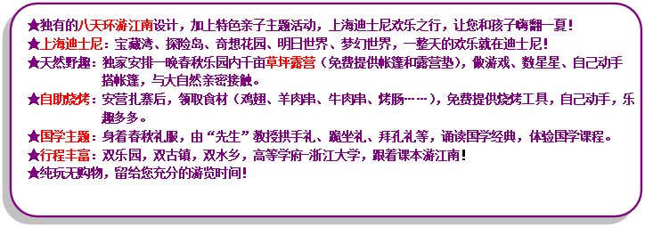 流程圖: 可選過程: ★獨有的八天環游江南設計，加上特色親子主題活動，上海迪士尼歡樂之行，讓您和孩子嗨翻一夏！★上海迪士尼：寶藏灣、探險島、奇想花園、明日世界、夢幻世界，一整天的歡樂就在迪士尼！★天然野趣：獨家安排一晚春秋樂園內千畝草坪露營（免費提供帳篷和露營墊），做游戲、數星星、自己動手搭帳篷，與大自然親密接觸。★自助燒烤：安營扎寨后，領取食材（雞翅、羊肉串、牛肉串、烤腸……），免費提供燒烤工具，自己動手，樂趣多多。★國學主題：身著春秋禮服，由“先生”教授拱手禮、跪坐禮、拜孔禮等，誦讀國學經典，體驗國學課程。★行程豐富：雙樂園，雙古鎮，雙水鄉，高等學府-浙江大學，跟著課本游江南！★純玩無購物，留給您充分的游覽時間！